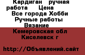 Кардиган ( ручная работа)  › Цена ­ 5 600 - Все города Хобби. Ручные работы » Вязание   . Кемеровская обл.,Киселевск г.